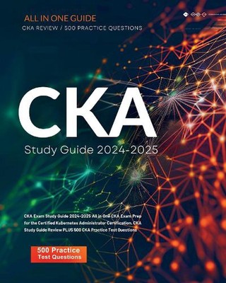 CKA Exam Study Guide 2024-2025 All in One CKA Exam Prep for the Certified Kubern