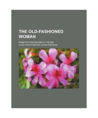 The Old-Fashioned Woman; Primitive Fancies about the Sex, Elsie Worthington Clew