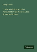 George Crosby | Crosby's Political Record Of Parliamentary Elections In Great...