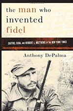 The Man Who Invented Fidel : Castro, Cuba, and Herbert L. Mathews