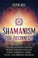 Shamanism for Beginners Explore Shamanic Rituals Beliefs and Practices of