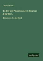 Reden Und Abhandlungen. Kleinere Schriften. Jacob Grimm