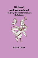 Sarah Tytler | Girlhood And Womanhood; The Story Of Some Fortunes And...