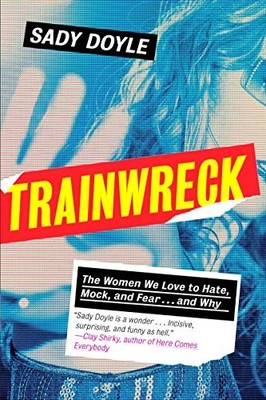 TRAINWRECK: THE WOMEN WE LOVE TO HATE, MOCK, AND FEAR . . By Sady Doyle **NEW**