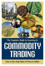 The Complete Guide to Investing In Commodity Trading & Futures How to Earn...