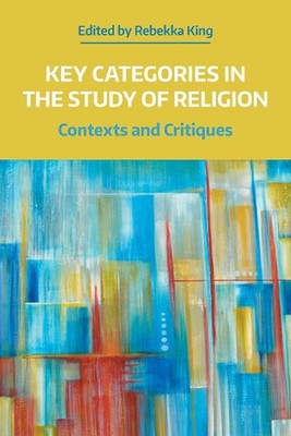 Key Categories in the Study of Religion: Contexts and Critiques by Rebekka King 