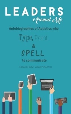 Leaders Around Me: Autobiographies of Autistics who Type, Point, and Spell t...