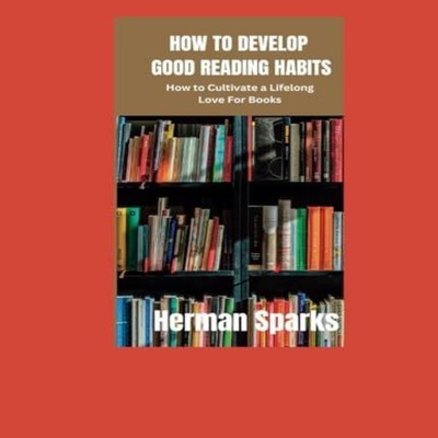 How to Develop Good Reading Habits How to Cultivate a Lifelong Lo