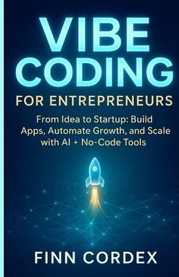 Vibe Coding for Entrepreneurs: From Idea to Startup: Build Apps, Automate Growth