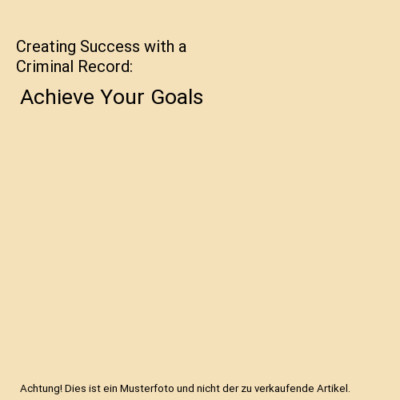 Creating Success with a Criminal Record: Achieve Your Goals, Archie R. Whitehill
