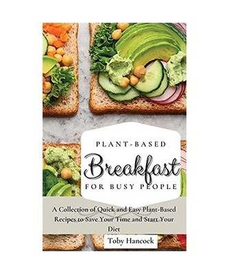 Plant-Based Breakfast for Busy People: A Collection of Quick and Easy Plant-Base