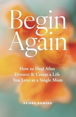 Begin Again: How to Heal After Divorce & Create a Life You Love as a Single ...