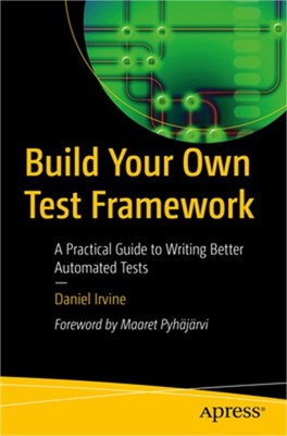 Build Your Own Test Framework: A Practical Guide to Writing Better Automated Tes