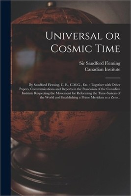 Universal or Cosmic Time [microform]: by Sandford Fleming, C. E., C.M.G., Etc.: