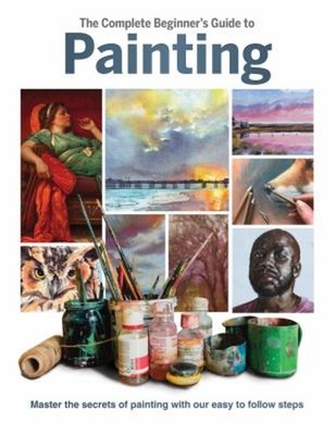 The Complete Beginner's Guide to Painting : Master the Secrets of