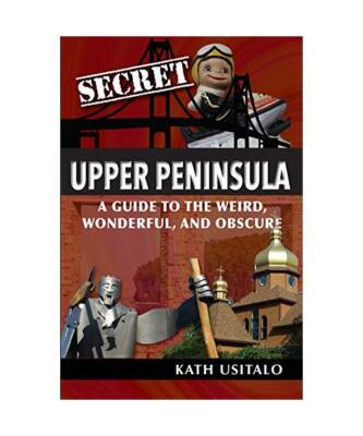 Secret Upper Peninsula: A Guide to the Weird, Wonderful, and Obscure, Kath Usita