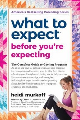 What to Expect Before You're Expecting : The Complete Guide to Ge