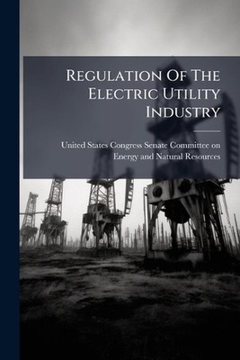 Regulation Of The Electric Utility Industry by United States Congress Senate Com