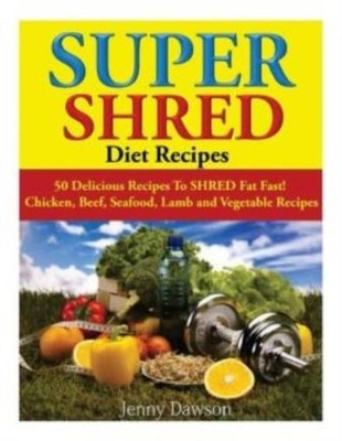 Super Shred Diet Recipes: 50 Delicious Recipes To Shred Fat Fast! Chicken, ...