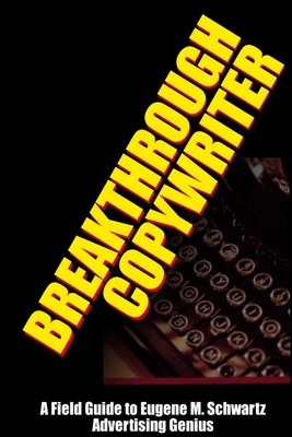 Breakthrough Copywriter A Field Guide to Eugene M. Schwartz Advertising Genius