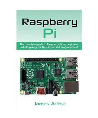 Raspberry Pi: The complete guide to Raspberry Pi for beginners, including projec
