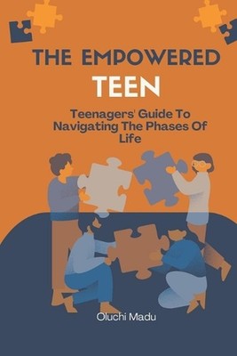 The Empowered Teen: Teenagers' Guide To Navigating The Phases Of Life by Oluchi 