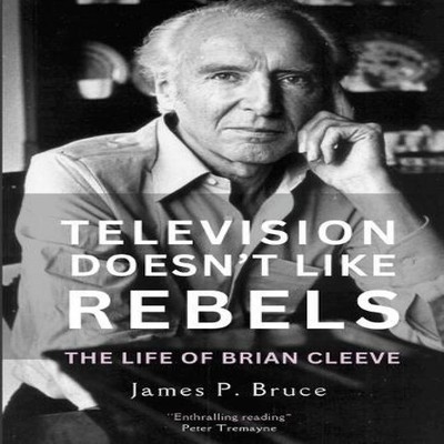 TELEVISION DOESN'T LIKE REBELS The Life of Brian Cleeve James P.