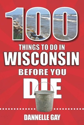 100 Things to Do in Wisconsin Before You Die (100 Things to Do Before You Di...