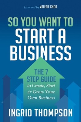 So You Want to Start a Business: The 7 Step Guide to Create, Start and Grow Your
