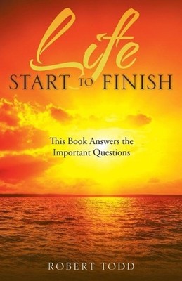 Life Start to Finish: This Book Answers the Important Questions by Robert Todd (