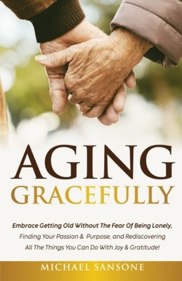 Aging Gracefully: Embrace Getting Old Without the Fear of Being Lonely, Find...