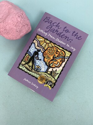 BACK TO THE GARDEN: GETTING FROM SHADOW TO JOY By Patrice Dickey