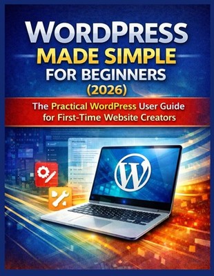 WORDPRESS MADE SIMPLE FOR BEGINNERS (2026): The Practical WordPress User Guide f