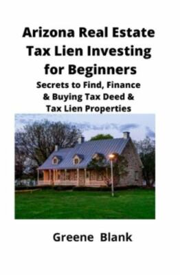Arizona Real Estate Tax Lien Investing for Beginners: Secrets to Find, Financ...