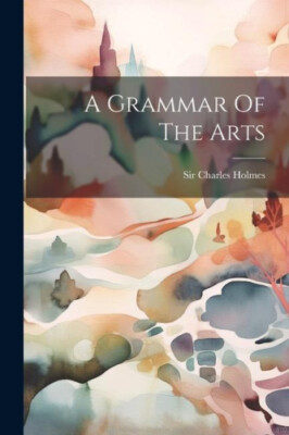 A Grammar Of The Arts by Holmes, Charles