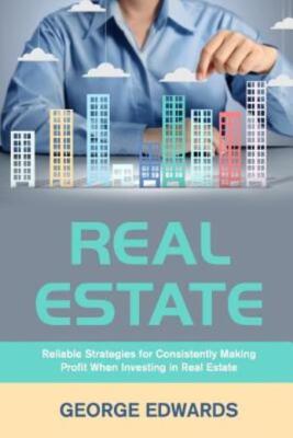 Real Estate: Reliable Strategies For Consistently Making Profit When Invest...