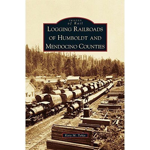 Logging Railroads of Humboldt and Mendocino Counties by Katy M Tahja ...