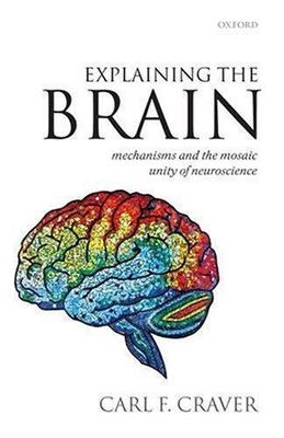 Explaining the Brain: Mechanisms and the Mosaic Unity of Neuroscience, Craver, C