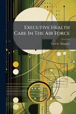 Executive Health Care In The Air Force by Carl G. Simpson Paperback Book