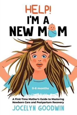 Help! I'm A New Mom: A First-Time Mother's Guide to Mastering Newborn Care and P