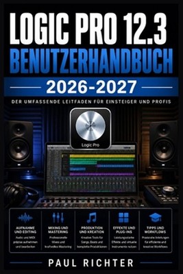 Logic Pro 12.3 Benutzerhandbuch 2026-2027: Aufnahme, Mixing, Sounddesign und Mus