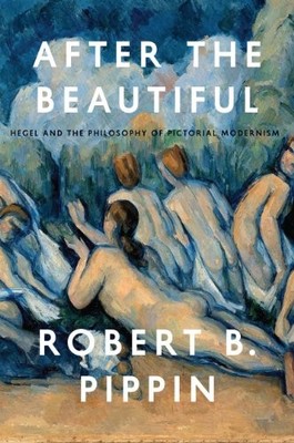 AFTER THE BEAUTIFUL: HEGEL AND THE PHILOSOPHY OF PICTORIAL By Robert B. Pippin