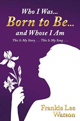 Who I Was . . . Born to Be . . . and Whose I Am: This Is My Story . . . This-,