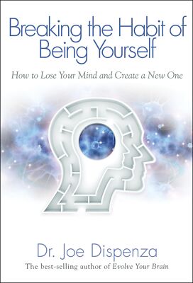 Breaking the Habit of Being Yourself : How to Lose Your Mind and Create a New