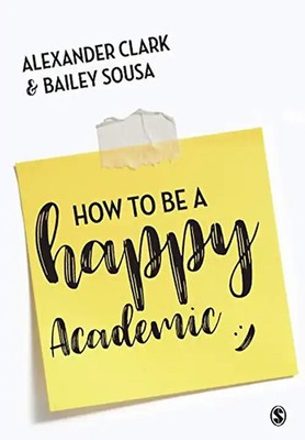 How to Be a Happy Academic: A Guide to Being Effective in Research, Writing and