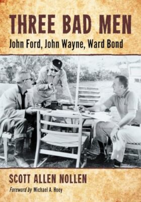 Three Bad Men: John Ford, John Wayne, Ward Bond by Scott Allen Nollen ...