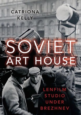 Soviet Art House: Lenfilm Studio under Brezhnev by Catriona Kelly (English) Pape