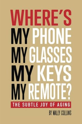 WHERE S MY PHONE, MY GLASSES, MY KEYS, MY REMOTE?: THE SUBTLE JOY OF AGING