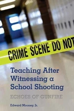 Teaching After Witnessing a School Shooting: Echoes of Gunfire by Edward Mooney,