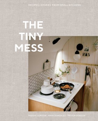 Tiny Mess : Recipes + Stories from Small Kitchens, Hardcover by Gordon, Maddi...
